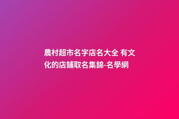 農村超市名字店名大全 有文化的店鋪取名集錦-名學網-第1張-店鋪起名-玄機派